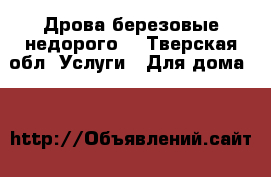 Дрова березовые недорого  - Тверская обл. Услуги » Для дома   